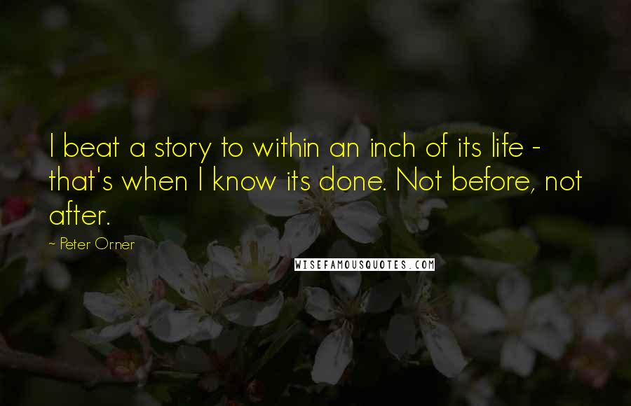 Peter Orner Quotes: I beat a story to within an inch of its life - that's when I know its done. Not before, not after.