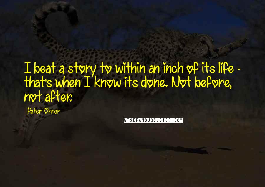 Peter Orner Quotes: I beat a story to within an inch of its life - that's when I know its done. Not before, not after.