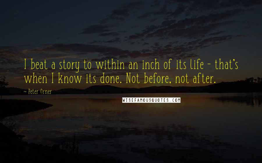 Peter Orner Quotes: I beat a story to within an inch of its life - that's when I know its done. Not before, not after.