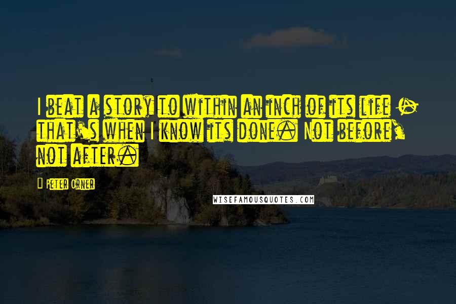 Peter Orner Quotes: I beat a story to within an inch of its life - that's when I know its done. Not before, not after.