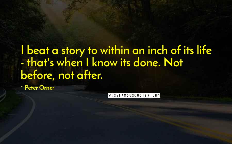 Peter Orner Quotes: I beat a story to within an inch of its life - that's when I know its done. Not before, not after.