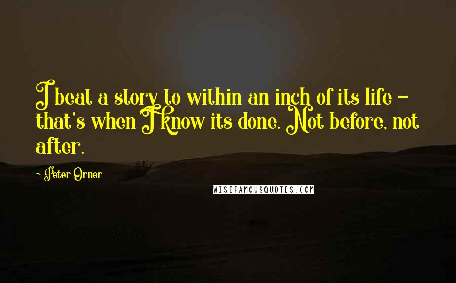 Peter Orner Quotes: I beat a story to within an inch of its life - that's when I know its done. Not before, not after.