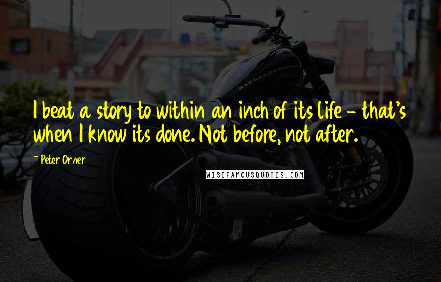 Peter Orner Quotes: I beat a story to within an inch of its life - that's when I know its done. Not before, not after.