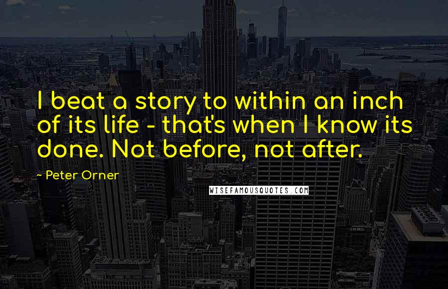 Peter Orner Quotes: I beat a story to within an inch of its life - that's when I know its done. Not before, not after.