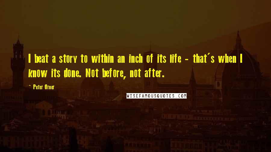 Peter Orner Quotes: I beat a story to within an inch of its life - that's when I know its done. Not before, not after.