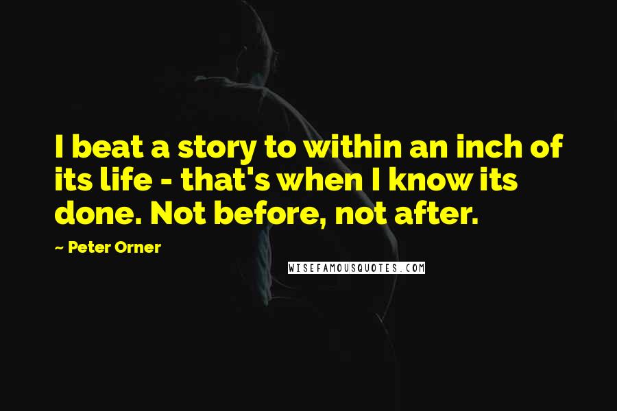 Peter Orner Quotes: I beat a story to within an inch of its life - that's when I know its done. Not before, not after.