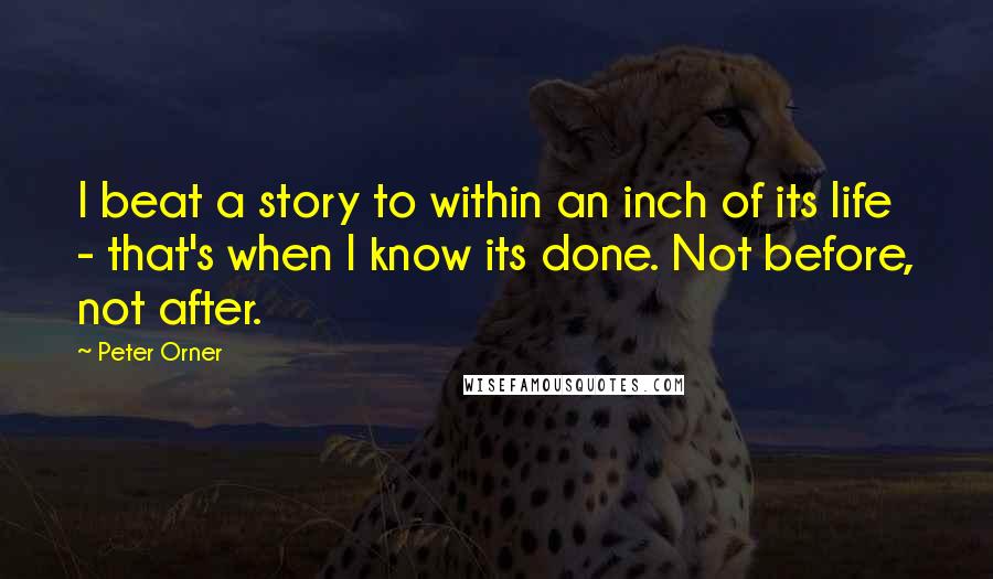 Peter Orner Quotes: I beat a story to within an inch of its life - that's when I know its done. Not before, not after.