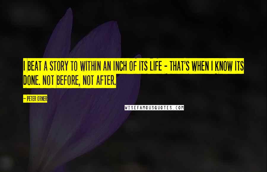 Peter Orner Quotes: I beat a story to within an inch of its life - that's when I know its done. Not before, not after.