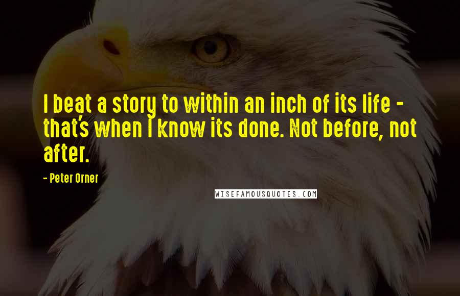 Peter Orner Quotes: I beat a story to within an inch of its life - that's when I know its done. Not before, not after.