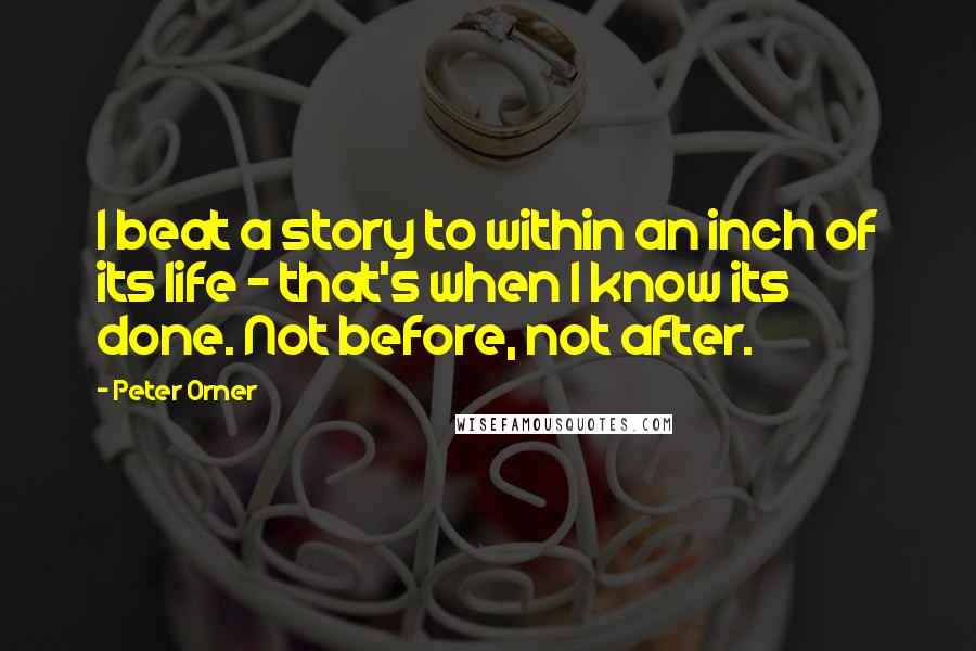 Peter Orner Quotes: I beat a story to within an inch of its life - that's when I know its done. Not before, not after.