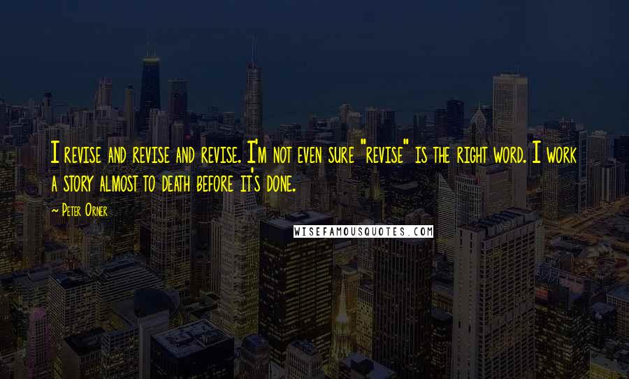 Peter Orner Quotes: I revise and revise and revise. I'm not even sure "revise" is the right word. I work a story almost to death before it's done.