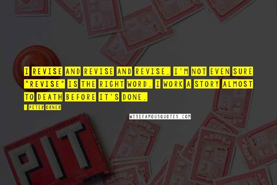 Peter Orner Quotes: I revise and revise and revise. I'm not even sure "revise" is the right word. I work a story almost to death before it's done.