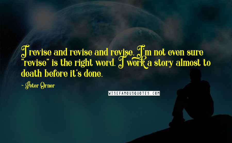 Peter Orner Quotes: I revise and revise and revise. I'm not even sure "revise" is the right word. I work a story almost to death before it's done.