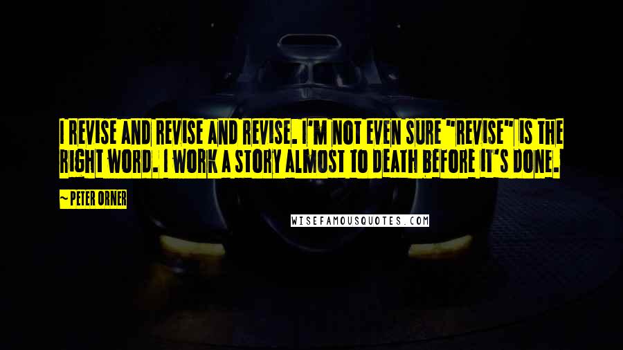 Peter Orner Quotes: I revise and revise and revise. I'm not even sure "revise" is the right word. I work a story almost to death before it's done.