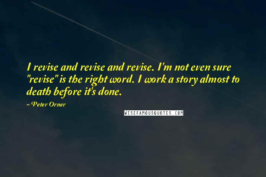 Peter Orner Quotes: I revise and revise and revise. I'm not even sure "revise" is the right word. I work a story almost to death before it's done.