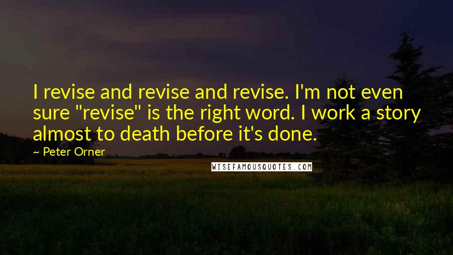 Peter Orner Quotes: I revise and revise and revise. I'm not even sure "revise" is the right word. I work a story almost to death before it's done.