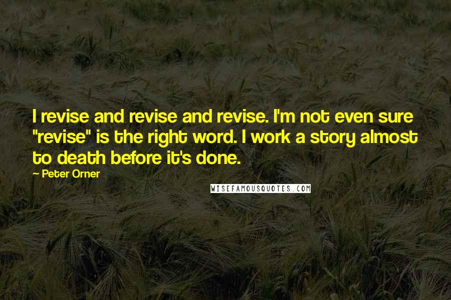 Peter Orner Quotes: I revise and revise and revise. I'm not even sure "revise" is the right word. I work a story almost to death before it's done.