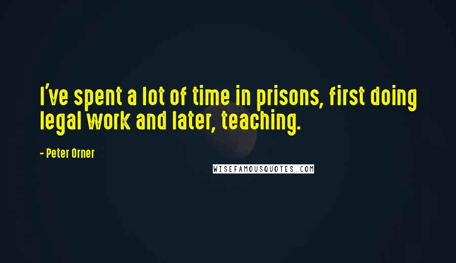 Peter Orner Quotes: I've spent a lot of time in prisons, first doing legal work and later, teaching.