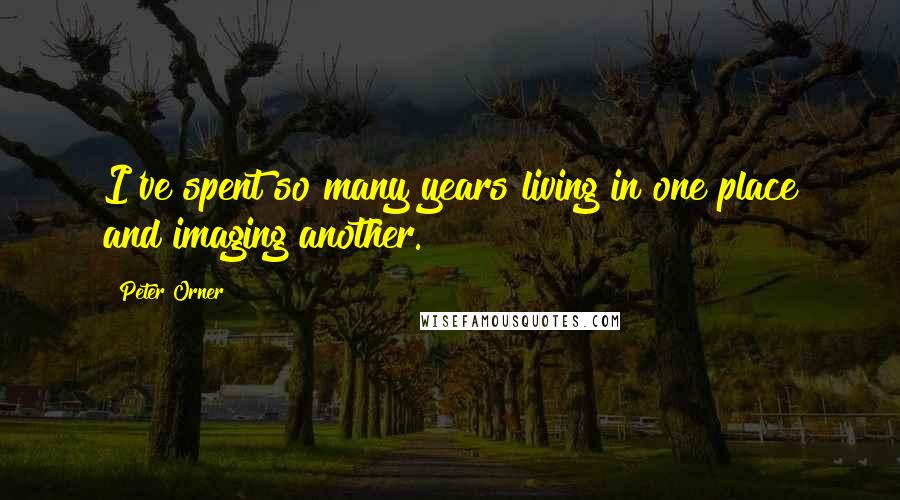 Peter Orner Quotes: I've spent so many years living in one place and imaging another.