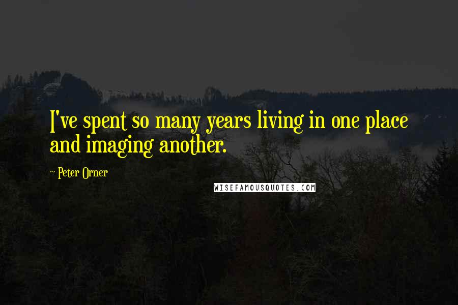 Peter Orner Quotes: I've spent so many years living in one place and imaging another.