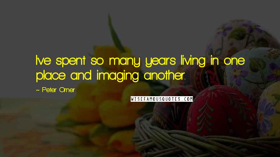 Peter Orner Quotes: I've spent so many years living in one place and imaging another.