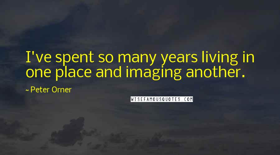 Peter Orner Quotes: I've spent so many years living in one place and imaging another.