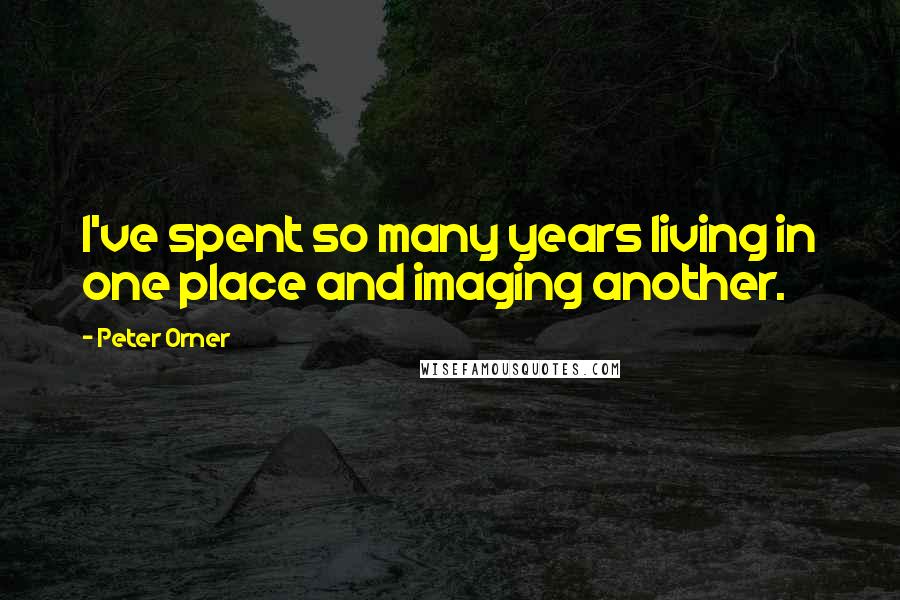 Peter Orner Quotes: I've spent so many years living in one place and imaging another.