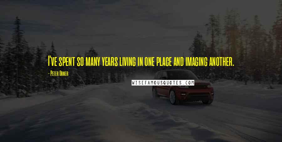 Peter Orner Quotes: I've spent so many years living in one place and imaging another.