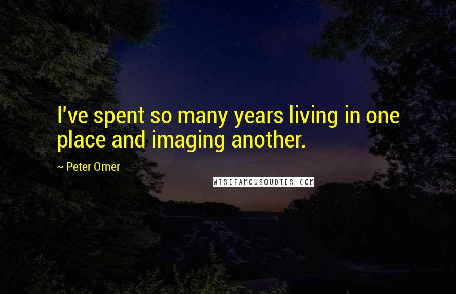 Peter Orner Quotes: I've spent so many years living in one place and imaging another.