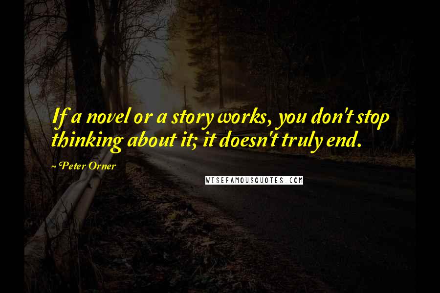 Peter Orner Quotes: If a novel or a story works, you don't stop thinking about it; it doesn't truly end.