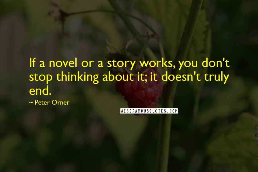 Peter Orner Quotes: If a novel or a story works, you don't stop thinking about it; it doesn't truly end.