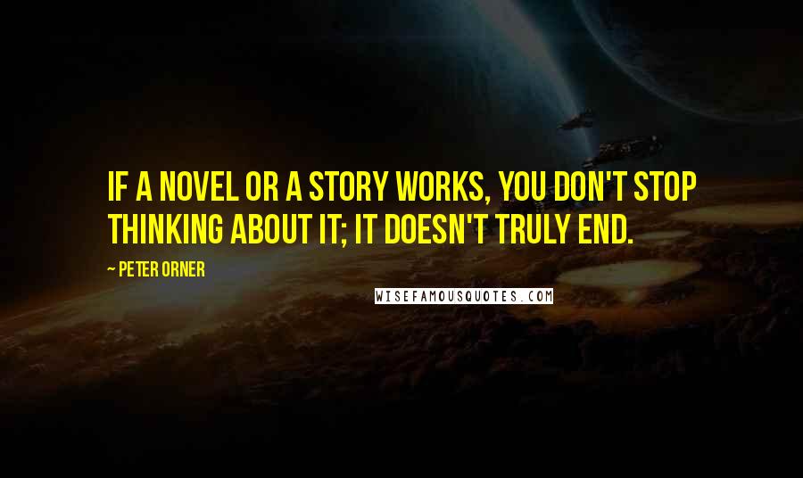 Peter Orner Quotes: If a novel or a story works, you don't stop thinking about it; it doesn't truly end.