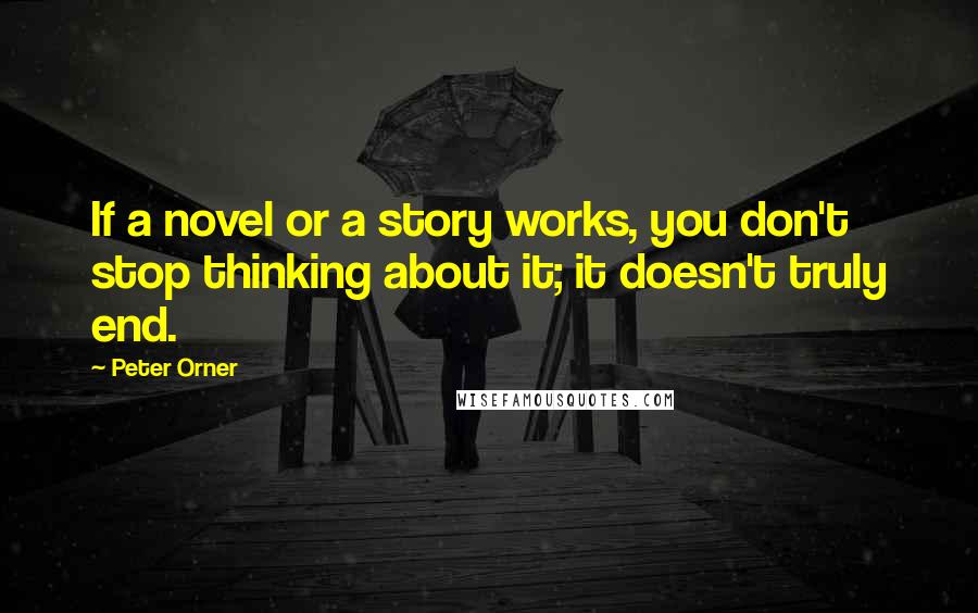 Peter Orner Quotes: If a novel or a story works, you don't stop thinking about it; it doesn't truly end.