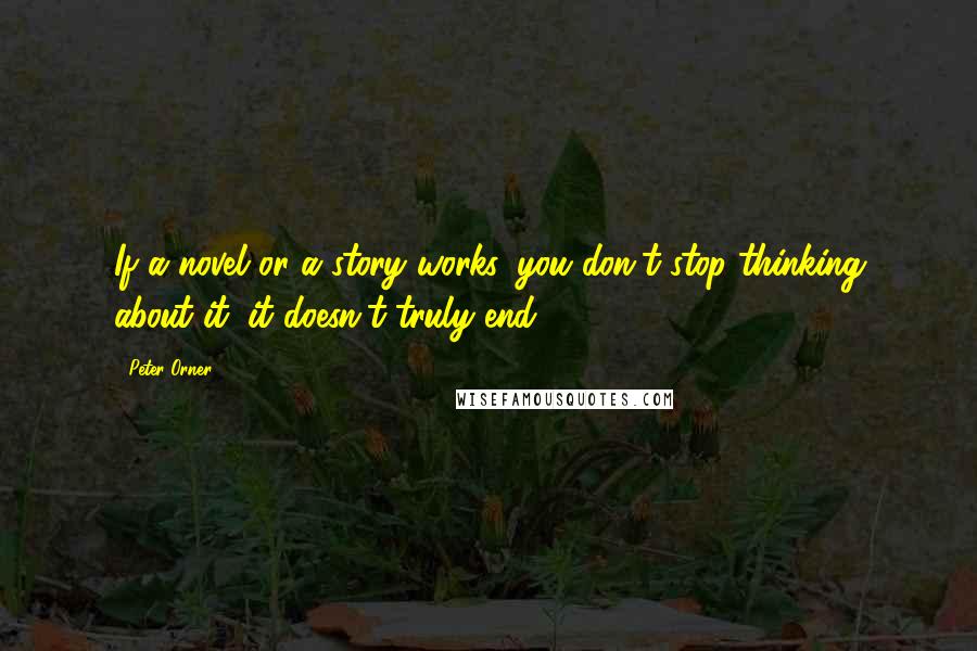 Peter Orner Quotes: If a novel or a story works, you don't stop thinking about it; it doesn't truly end.