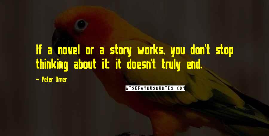 Peter Orner Quotes: If a novel or a story works, you don't stop thinking about it; it doesn't truly end.