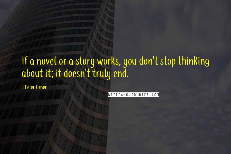 Peter Orner Quotes: If a novel or a story works, you don't stop thinking about it; it doesn't truly end.