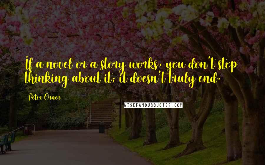 Peter Orner Quotes: If a novel or a story works, you don't stop thinking about it; it doesn't truly end.