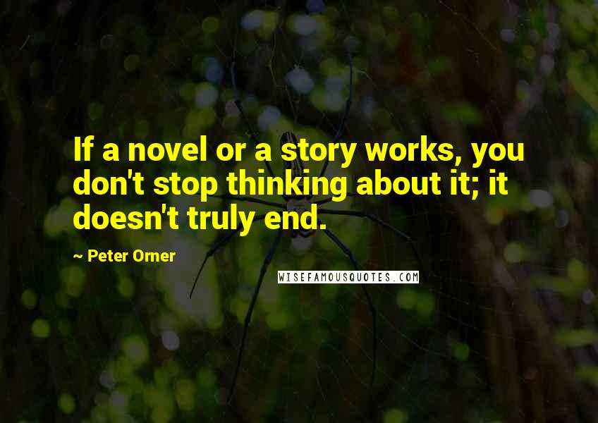 Peter Orner Quotes: If a novel or a story works, you don't stop thinking about it; it doesn't truly end.