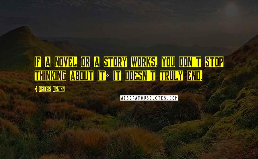 Peter Orner Quotes: If a novel or a story works, you don't stop thinking about it; it doesn't truly end.