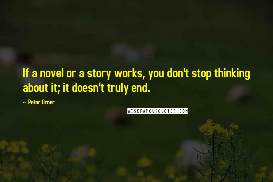 Peter Orner Quotes: If a novel or a story works, you don't stop thinking about it; it doesn't truly end.