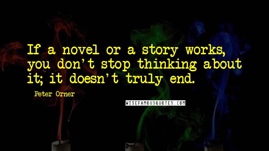 Peter Orner Quotes: If a novel or a story works, you don't stop thinking about it; it doesn't truly end.