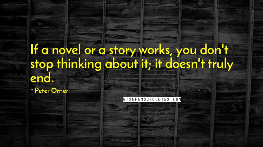 Peter Orner Quotes: If a novel or a story works, you don't stop thinking about it; it doesn't truly end.