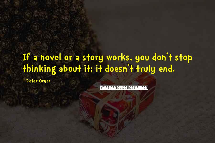 Peter Orner Quotes: If a novel or a story works, you don't stop thinking about it; it doesn't truly end.