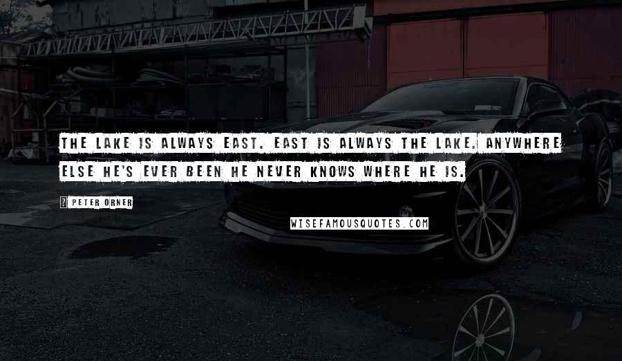 Peter Orner Quotes: The lake is always east. East is always the lake. Anywhere else he's ever been he never knows where he is.