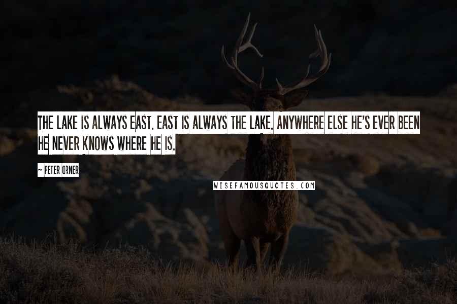 Peter Orner Quotes: The lake is always east. East is always the lake. Anywhere else he's ever been he never knows where he is.