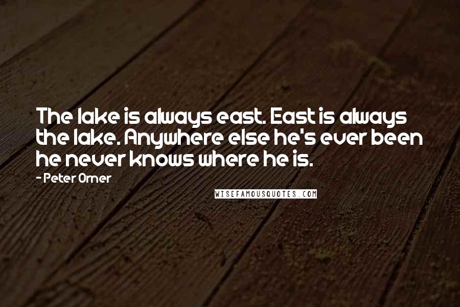 Peter Orner Quotes: The lake is always east. East is always the lake. Anywhere else he's ever been he never knows where he is.