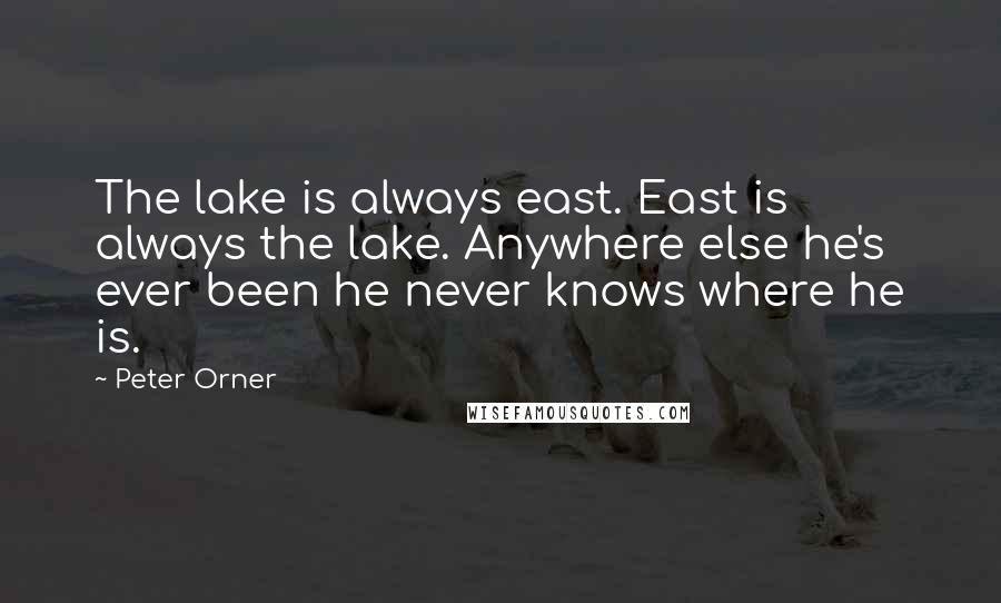 Peter Orner Quotes: The lake is always east. East is always the lake. Anywhere else he's ever been he never knows where he is.