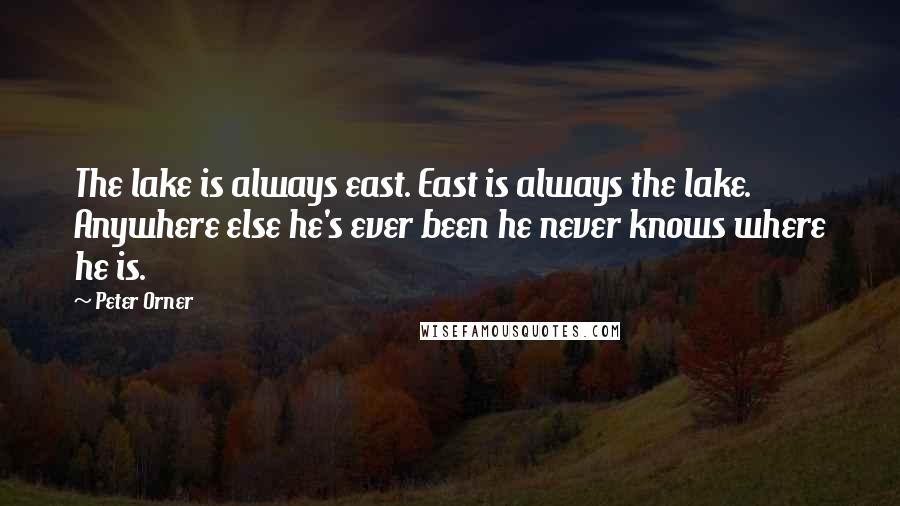 Peter Orner Quotes: The lake is always east. East is always the lake. Anywhere else he's ever been he never knows where he is.