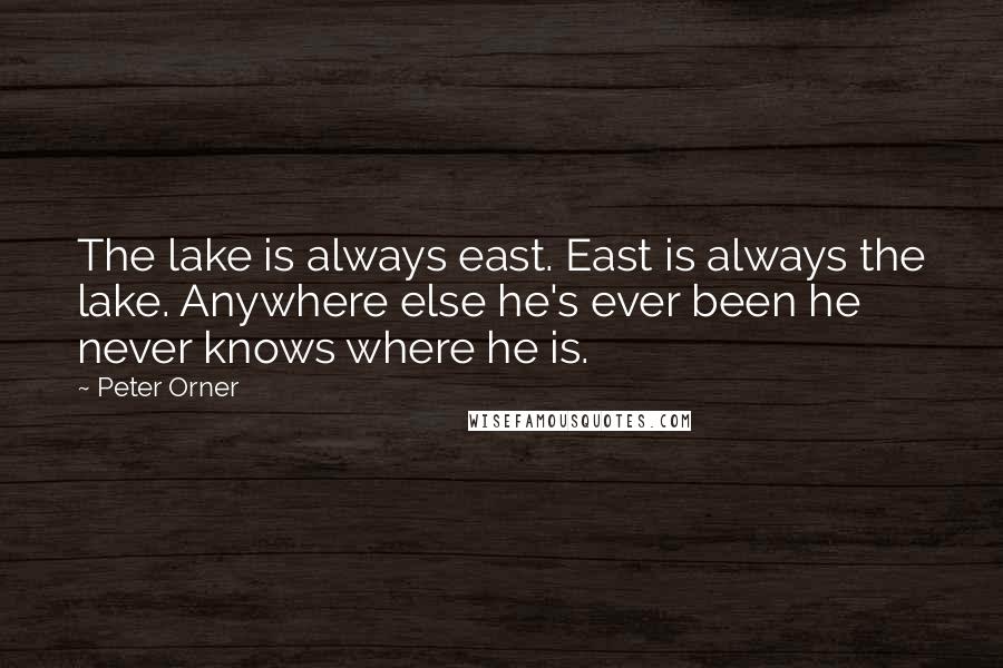Peter Orner Quotes: The lake is always east. East is always the lake. Anywhere else he's ever been he never knows where he is.