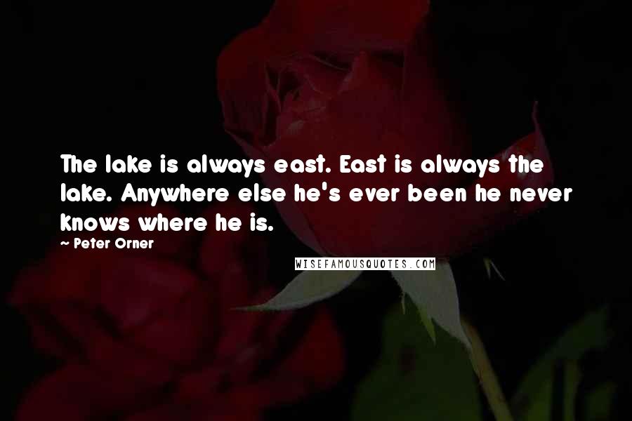 Peter Orner Quotes: The lake is always east. East is always the lake. Anywhere else he's ever been he never knows where he is.